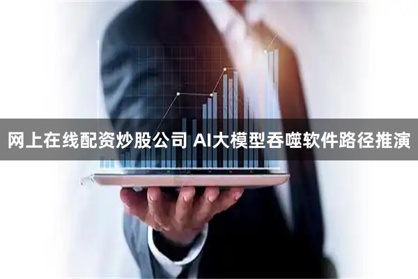 网上在线配资炒股公司 AI大模型吞噬软件路径推演