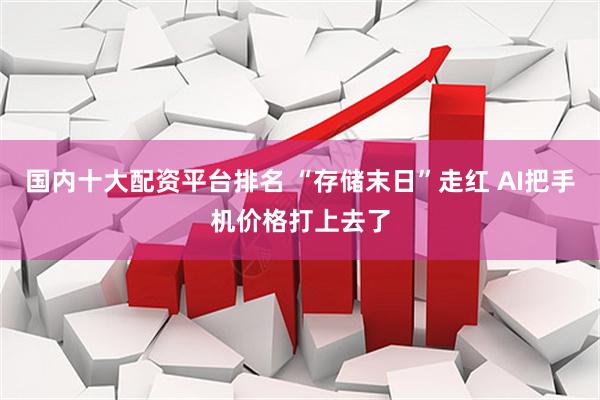 国内十大配资平台排名 “存储末日”走红 AI把手机价格打上去了