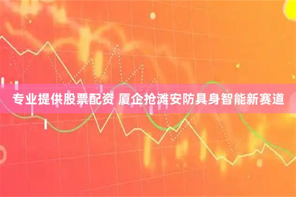 专业提供股票配资 厦企抢滩安防具身智能新赛道