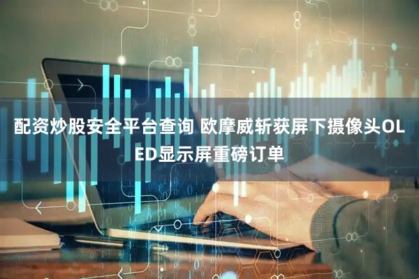 配资炒股安全平台查询 欧摩威斩获屏下摄像头OLED显示屏重磅订单
