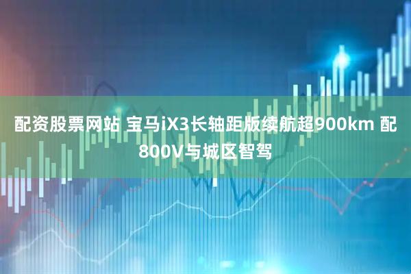 配资股票网站 宝马iX3长轴距版续航超900km 配800V与城区智驾