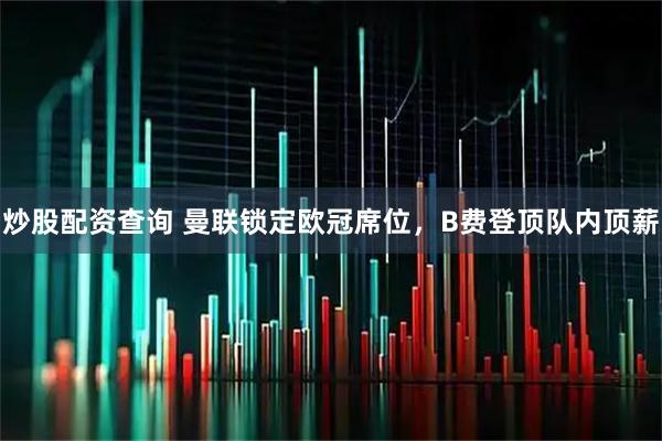 炒股配资查询 曼联锁定欧冠席位，B费登顶队内顶薪