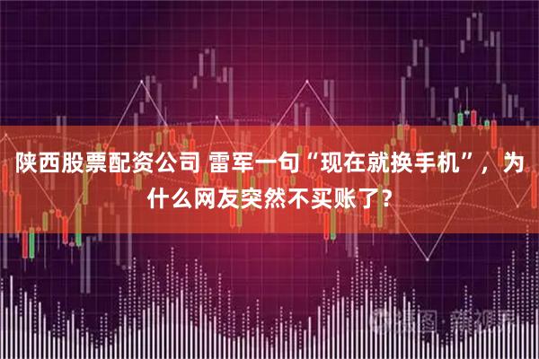 陕西股票配资公司 雷军一句“现在就换手机”，为什么网友突然不买账了？