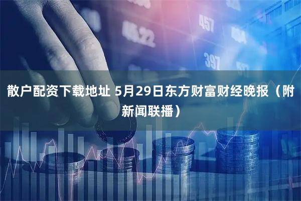 散户配资下载地址 5月29日东方财富财经晚报（附新闻联播）
