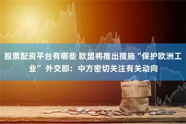 股票配资平台有哪些 欧盟将推出措施“保护欧洲工业” 外交部：中方密切关注有关动向