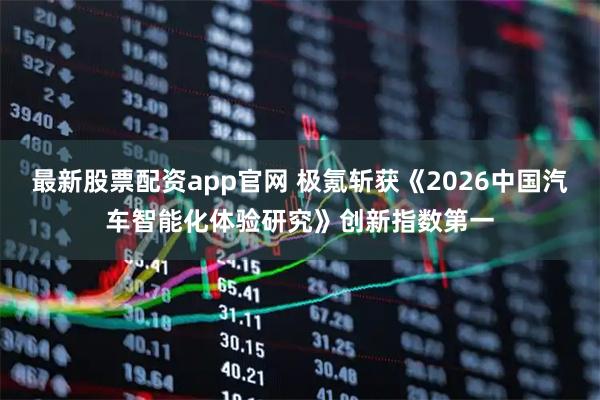 最新股票配资app官网 极氪斩获《2026中国汽车智能化体验研究》创新指数第一