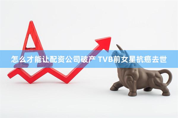 怎么才能让配资公司破产 TVB前女星抗癌去世