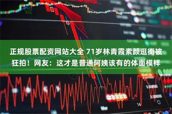 正规股票配资网站大全 71岁林青霞素颜逛街被狂拍！网友：这才是普通阿姨该有的体面模样