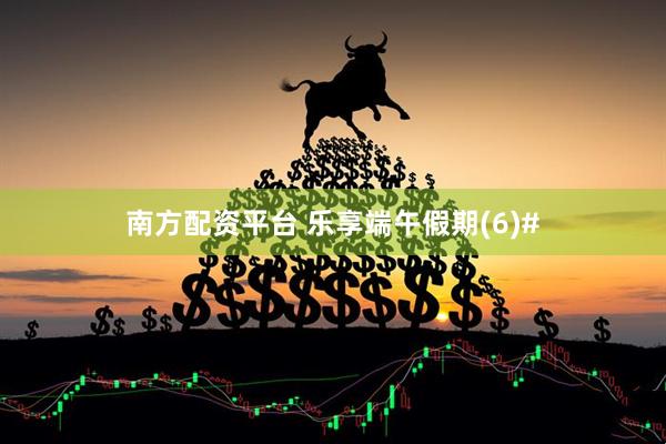 南方配资平台 乐享端午假期(6)#